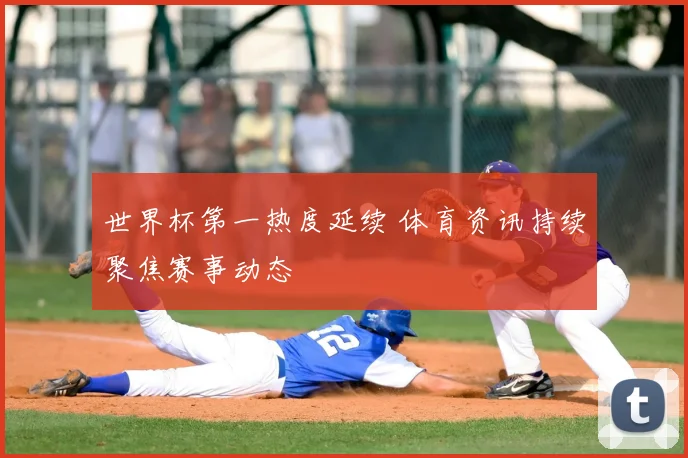 世界杯第一热度延续 体育资讯持续聚焦赛事动态