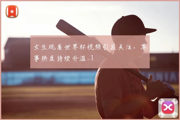 女生观看世界杯视频引发关注，赛事热度持续升温_1
