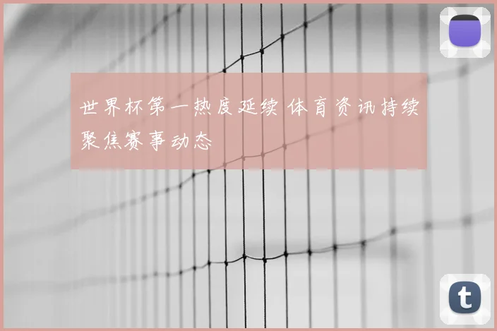 世界杯第一热度延续 体育资讯持续聚焦赛事动态