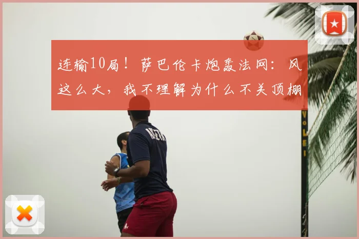 连输10局！萨巴伦卡炮轰法网：风这么大，我不理解为什么不关顶棚