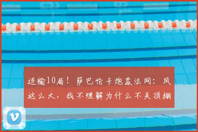 连输10局!萨巴伦卡炮轰法网:风这么大,我不理解为什么不关顶棚