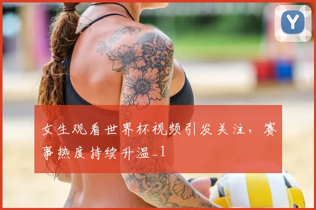 女生观看世界杯视频引发关注，赛事热度持续升温_1