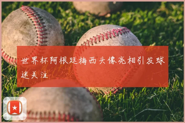 世界杯阿根廷梅西头像亮相引发球迷关注