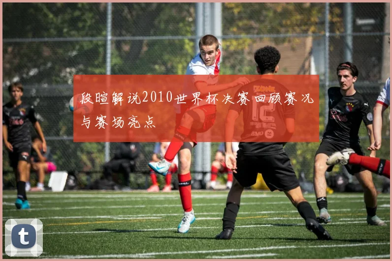 段暄解说2010世界杯决赛回顾赛况与赛场亮点