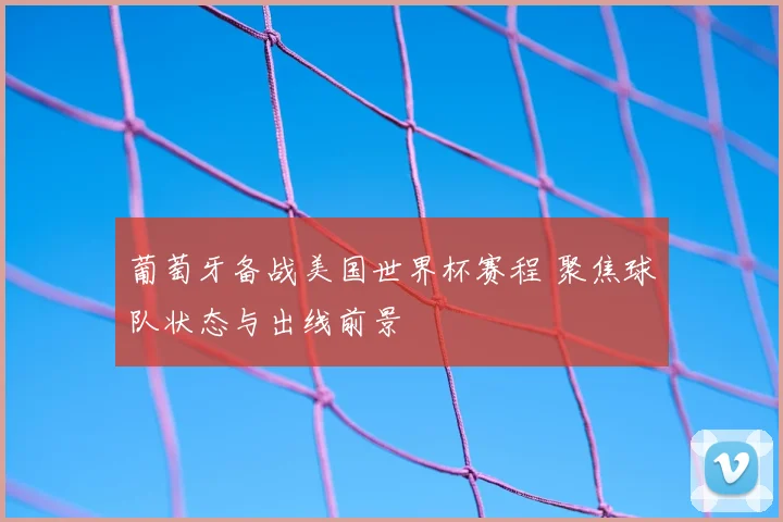 葡萄牙备战美国世界杯赛程 聚焦球队状态与出线前景