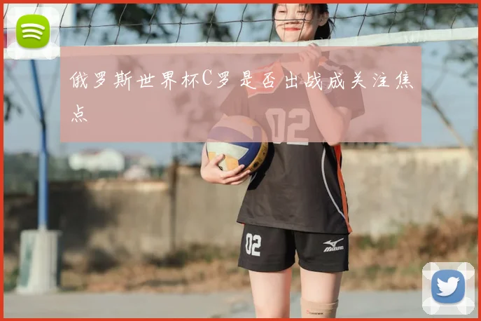 俄罗斯世界杯C罗是否出战成关注焦点