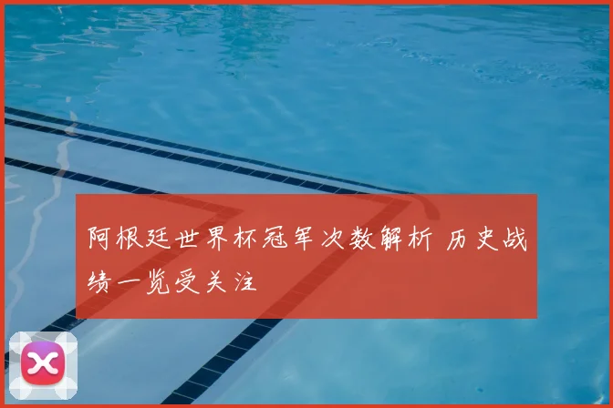 阿根廷世界杯冠军次数解析 历史战绩一览受关注