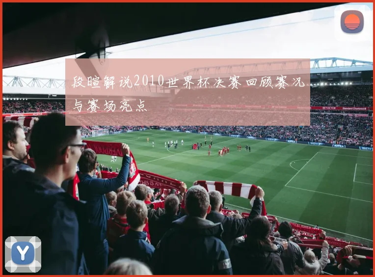 段暄解说2010世界杯决赛回顾赛况与赛场亮点