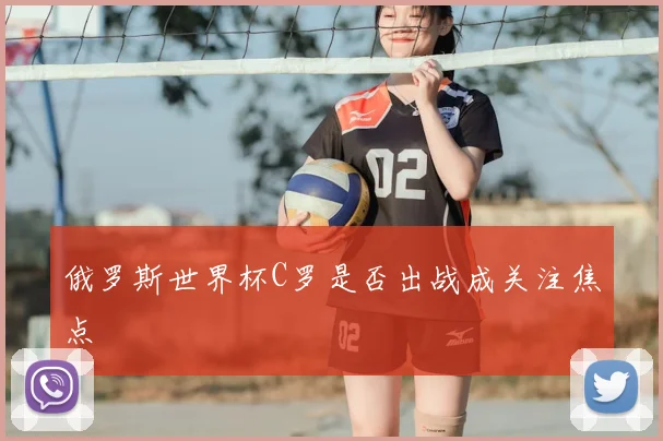 俄罗斯世界杯C罗是否出战成关注焦点
