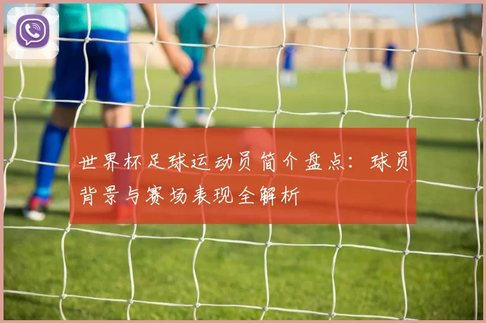 世界杯足球运动员简介盘点：球员背景与赛场表现全解析