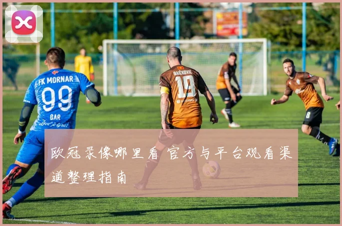 欧冠录像哪里看 官方与平台观看渠道整理指南