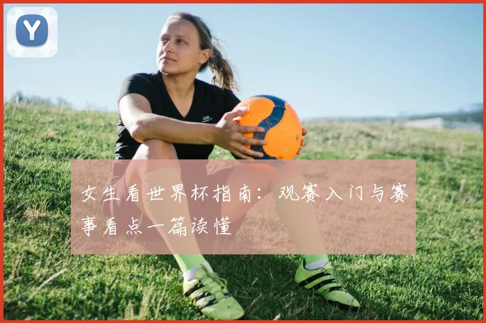 女生看世界杯指南:观赛入门与赛事看点一篇读懂