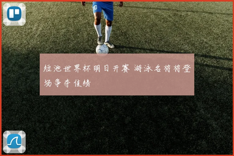 短池世界杯明日开赛 游泳名将将登场争夺佳绩