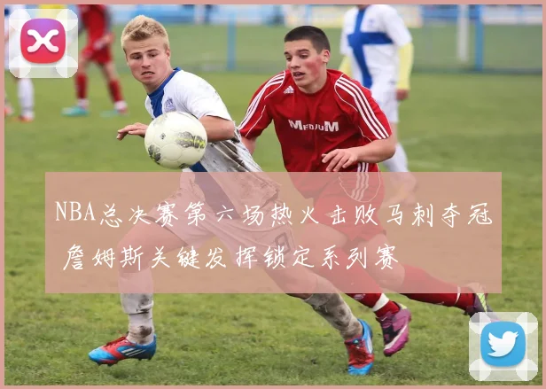 NBA总决赛第六场热火击败马刺夺冠 詹姆斯关键发挥锁定系列赛