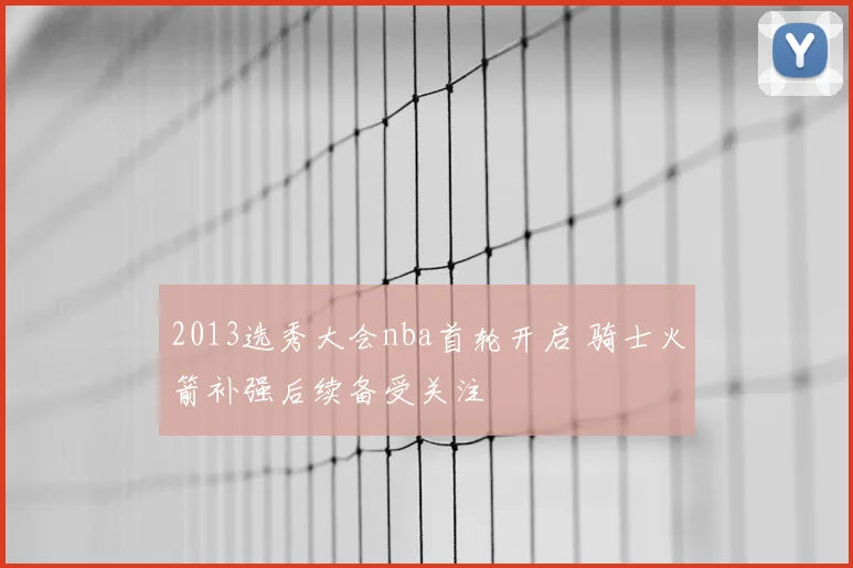 2013选秀大会nba首轮开启 骑士火箭补强后续备受关注