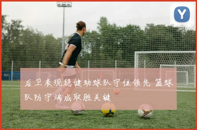 后卫表现稳健助球队守住领先 篮球队防守端成取胜关键