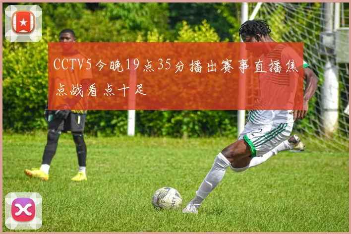 CCTV5今晚19点35分播出赛事直播焦点战看点十足