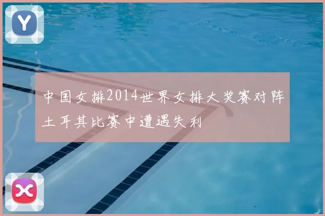 中国女排2014世界女排大奖赛对阵土耳其比赛中遭遇失利