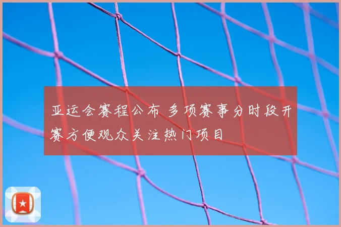 亚运会赛程公布 多项赛事分时段开赛方便观众关注热门项目