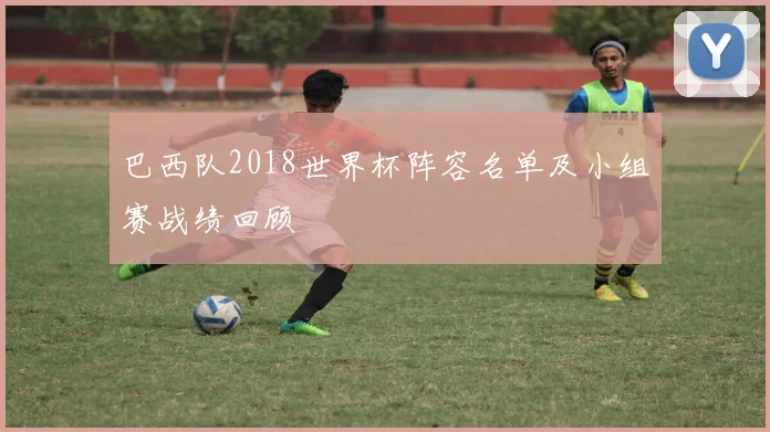 巴西队2018世界杯阵容名单及小组赛战绩回顾