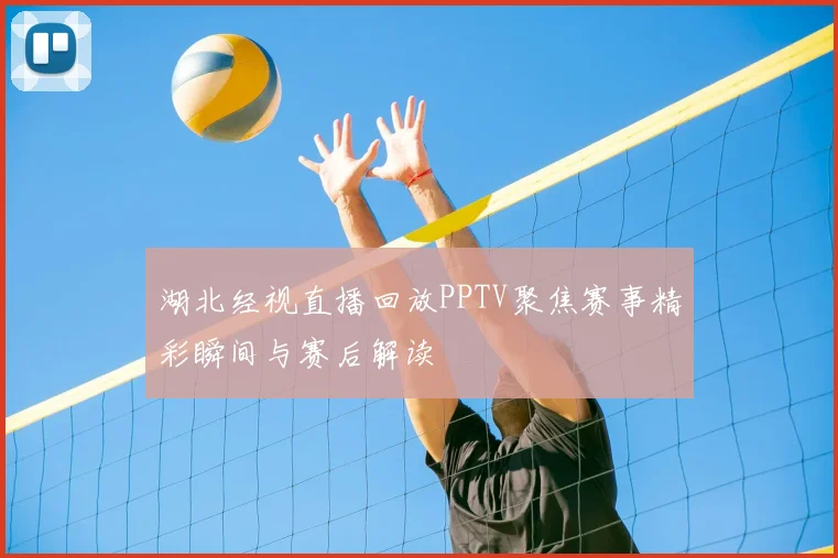 湖北经视直播回放PPTV聚焦赛事精彩瞬间与赛后解读