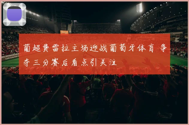 葡超费雷拉主场迎战葡萄牙体育 争夺三分赛后看点引关注
