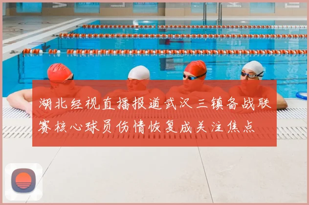 湖北经视直播报道武汉三镇备战联赛核心球员伤情恢复成关注焦点