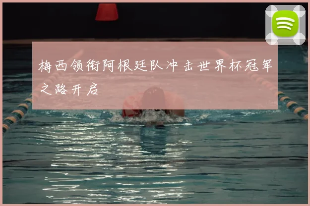 梅西领衔阿根廷队冲击世界杯冠军之路开启