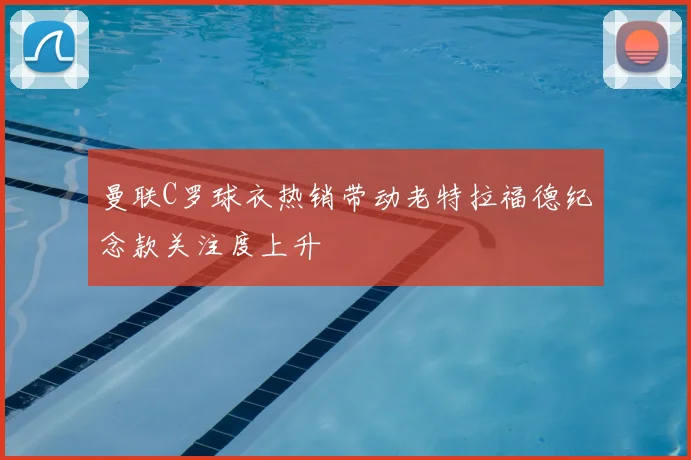 曼联C罗球衣热销带动老特拉福德纪念款关注度上升