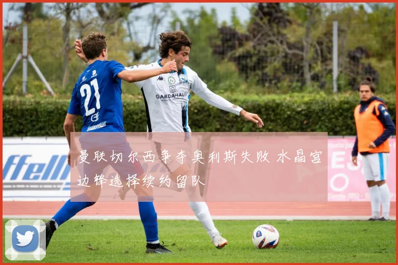 曼联切尔西争夺奥利斯失败 水晶宫边锋选择续约留队