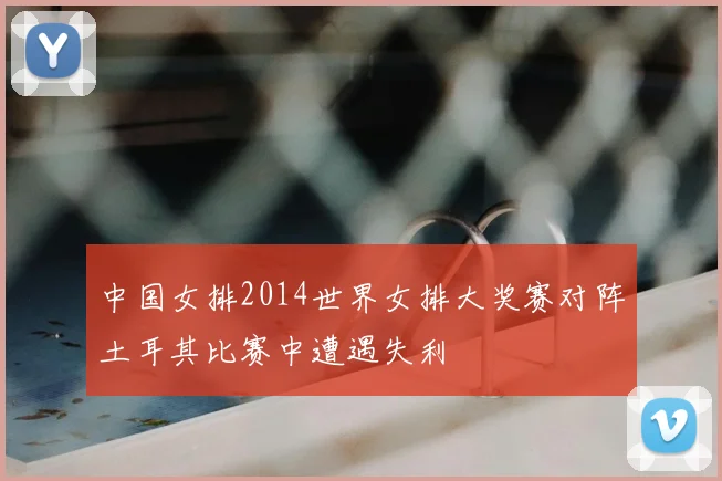 中国女排2014世界女排大奖赛对阵土耳其比赛中遭遇失利