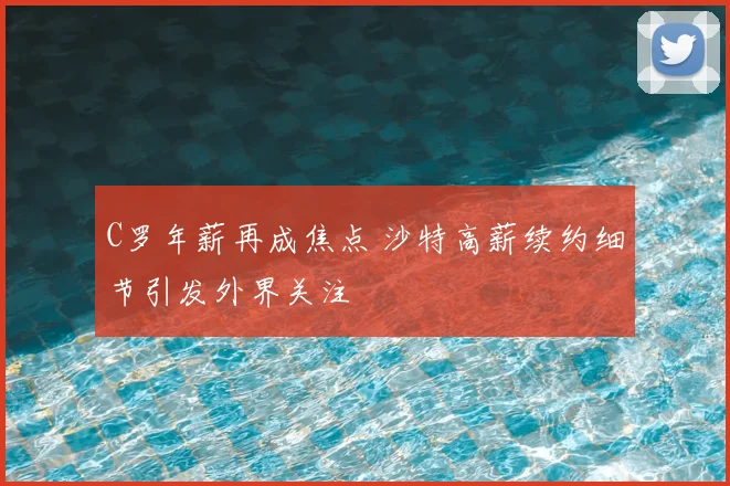 C罗年薪再成焦点 沙特高薪续约细节引发外界关注