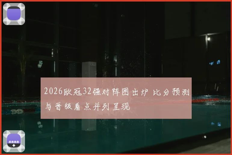 2026欧冠32强对阵图出炉 比分预测与晋级看点并列呈现
