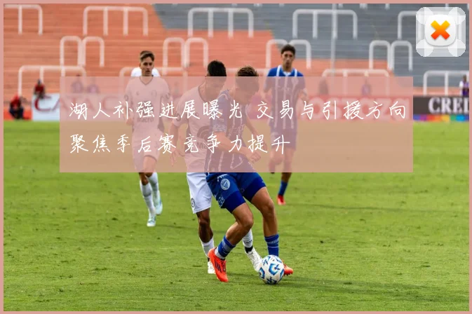 湖人补强进展曝光 交易与引援方向聚焦季后赛竞争力提升