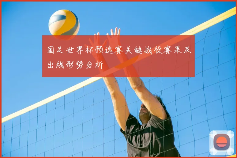 国足世界杯预选赛关键战役赛果及出线形势分析