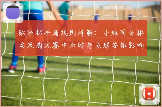 欧洲杯平局规则详解：小组同分排名及淘汰赛中加时与点球安排影响出线形势