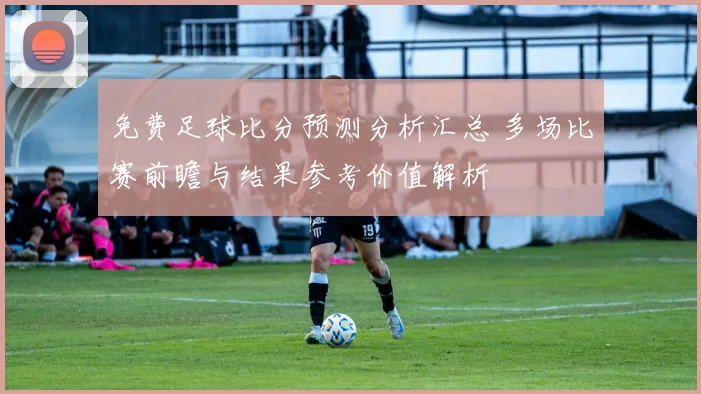 免费足球比分预测分析汇总 多场比赛前瞻与结果参考价值解析