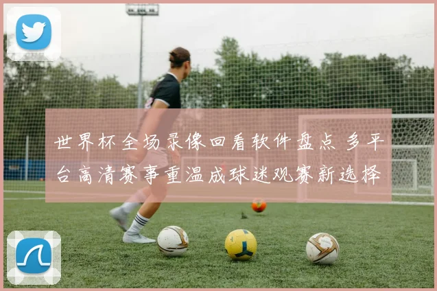 世界杯全场录像回看软件盘点 多平台高清赛事重温成球迷观赛新选择
