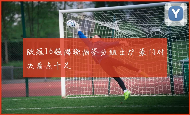 欧冠16强揭晓抽签分组出炉 豪门对决看点十足