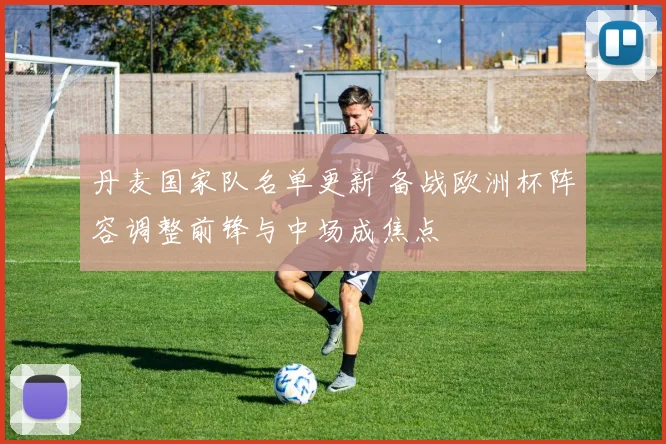 丹麦国家队名单更新 备战欧洲杯阵容调整前锋与中场成焦点