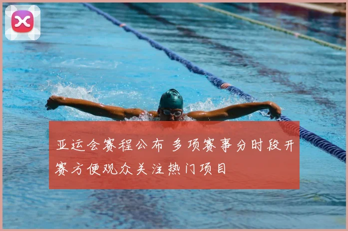 亚运会赛程公布 多项赛事分时段开赛方便观众关注热门项目