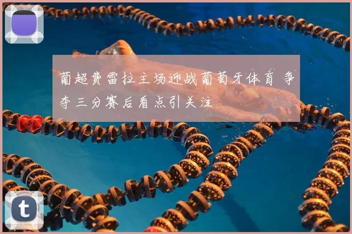葡超费雷拉主场迎战葡萄牙体育 争夺三分赛后看点引关注