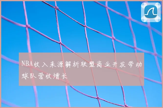 NBA收入来源解析联盟商业开发带动球队营收增长