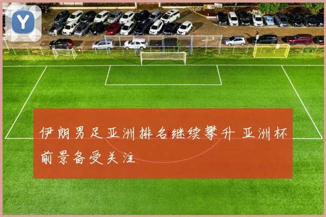 伊朗男足亚洲排名继续攀升 亚洲杯前景备受关注