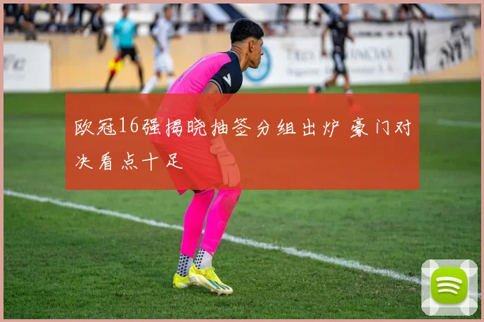 欧冠16强揭晓抽签分组出炉 豪门对决看点十足