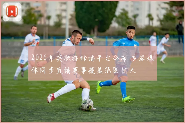 2026年英联杯转播平台公布 多家媒体同步直播赛事覆盖范围扩大