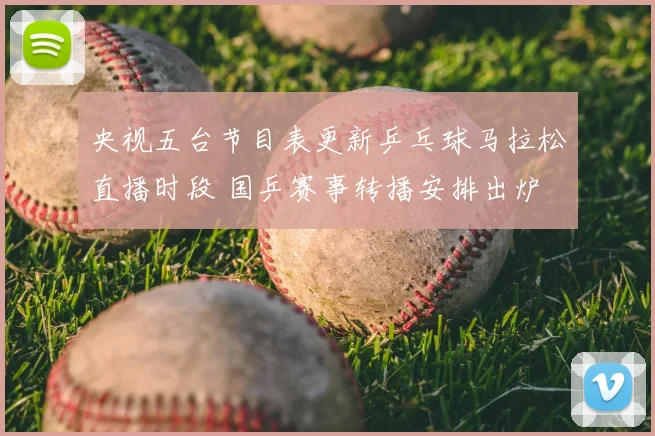 央视五台节目表更新乒乓球马拉松直播时段 国乒赛事转播安排出炉