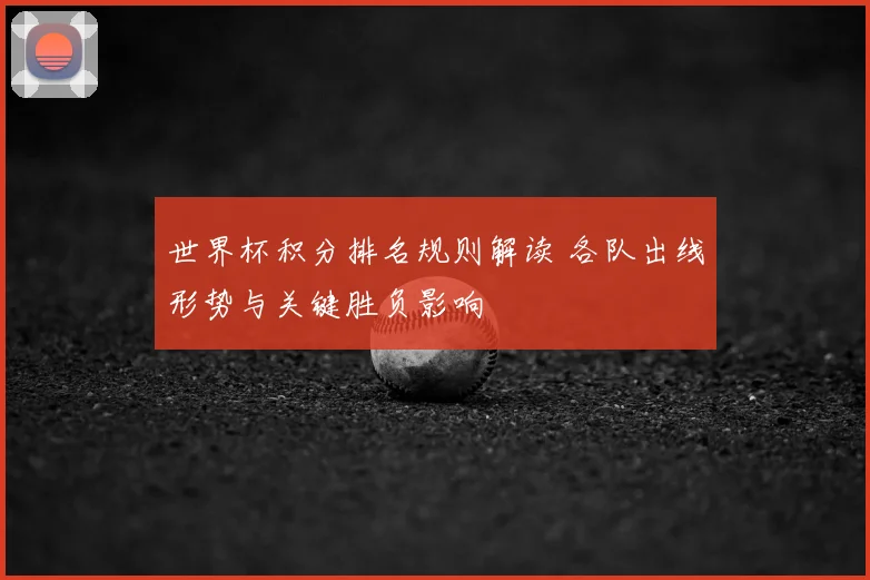 世界杯积分排名规则解读 各队出线形势与关键胜负影响