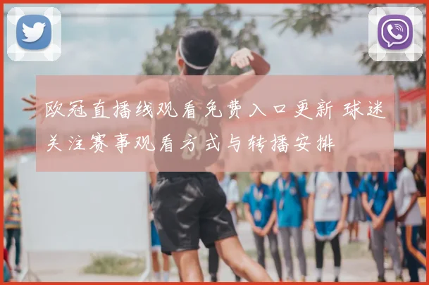 欧冠直播线观看免费入口更新 球迷关注赛事观看方式与转播安排