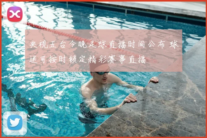 央视五台今晚足球直播时间公布 球迷可按时锁定精彩赛事直播